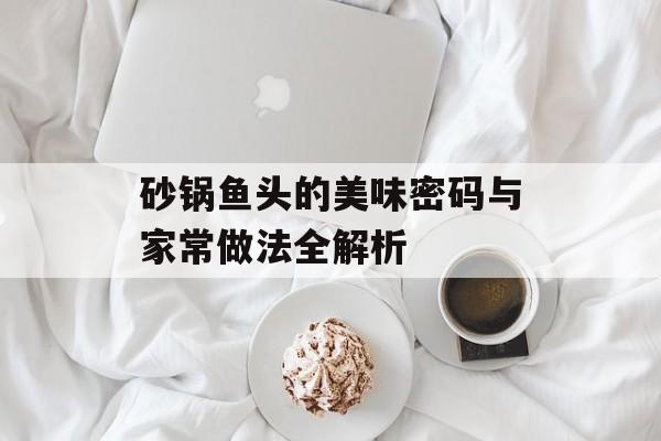 砂锅鱼头的美味密码与家常做法全解析-第1张图片-