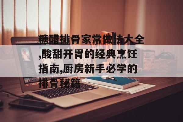 糖醋排骨家常做法大全,酸甜开胃的经典烹饪指南,厨房新手必学的排骨秘籍-第1张图片-