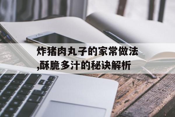 炸猪肉丸子的家常做法,酥脆多汁的秘诀解析-第1张图片-