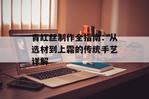 青红丝制作全指南：从选材到上霜的传统手艺详解-第1张图片-