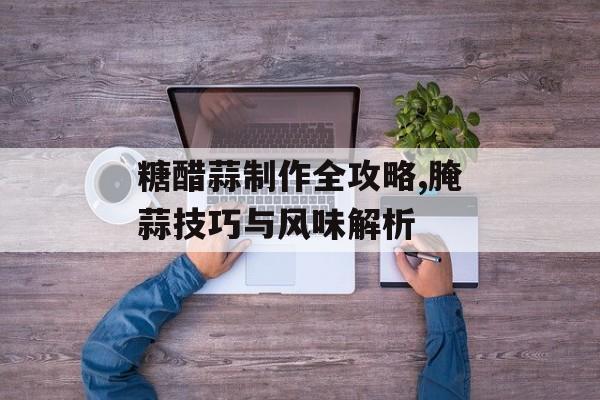 糖醋蒜制作全攻略,腌蒜技巧与风味解析-第1张图片-