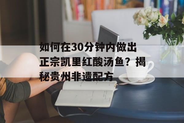 如何在30分钟内做出正宗凯里红酸汤鱼？揭秘贵州非遗配方-第1张图片-