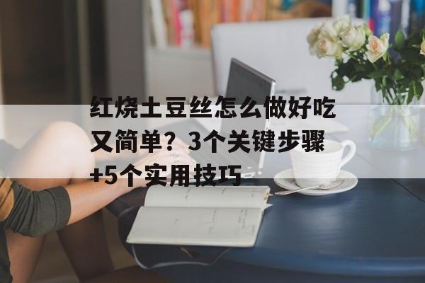 红烧土豆丝怎么做好吃又简单？3个关键步骤+5个实用技巧-第1张图片-