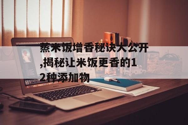 蒸米饭增香秘诀大公开,揭秘让米饭更香的12种添加物-第1张图片-