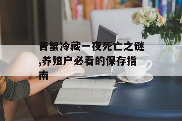 青蟹冷藏一夜死亡之谜,养殖户必看的保存指南-第1张图片-