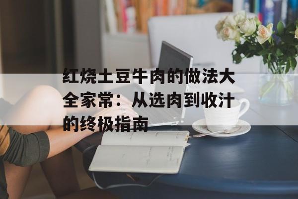 红烧土豆牛肉的做法大全家常：从选肉到收汁的终极指南-第1张图片-