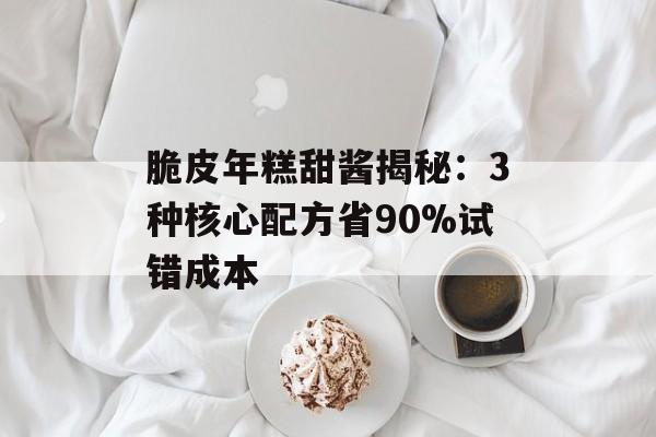 脆皮年糕甜酱揭秘：3种核心配方省90%试错成本-第1张图片-
