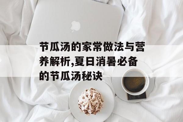 节瓜汤的家常做法与营养解析,夏日消暑必备的节瓜汤秘诀-第1张图片-