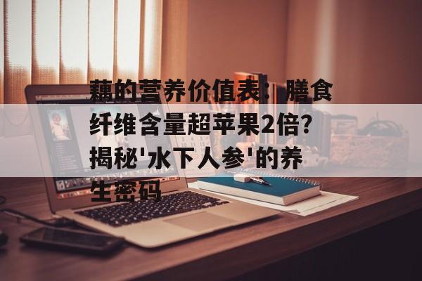 藕的营养价值表：膳食纤维含量超苹果2倍？揭秘'水下人参'的养生密码-第1张图片-