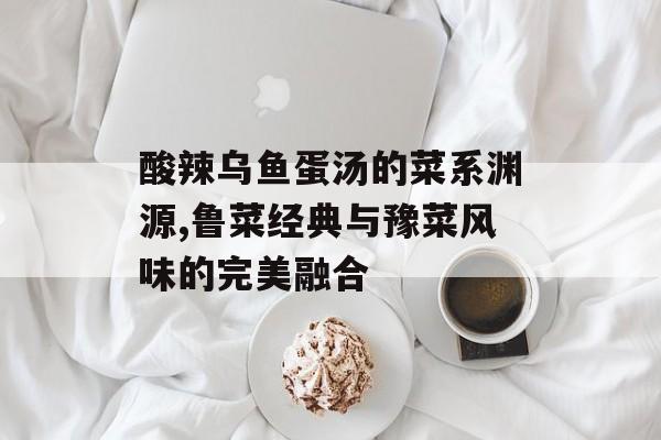 酸辣乌鱼蛋汤的菜系渊源,鲁菜经典与豫菜风味的完美融合-第1张图片-