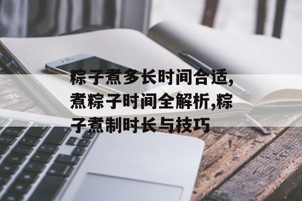 粽子煮多长时间合适,煮粽子时间全解析,粽子煮制时长与技巧-第1张图片-