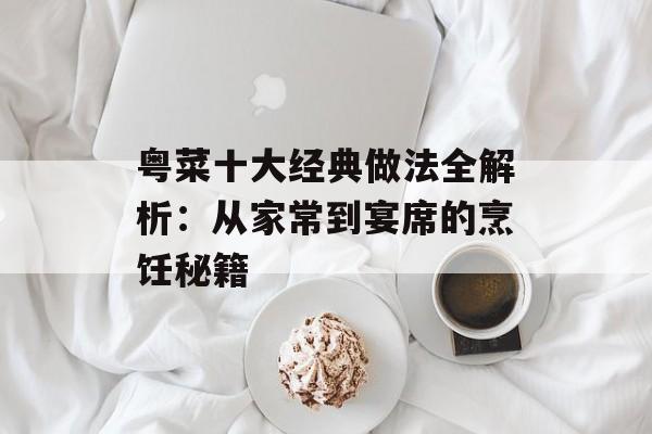 粤菜十大经典做法全解析：从家常到宴席的烹饪秘籍-第1张图片-