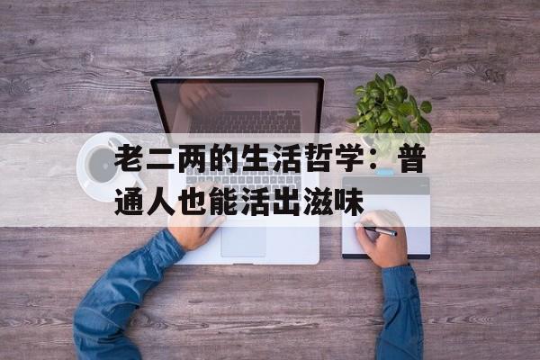 老二两的生活哲学：普通人也能活出滋味-第1张图片-