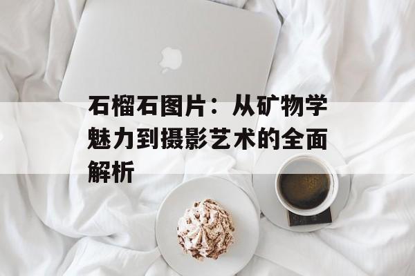 石榴石图片：从矿物学魅力到摄影艺术的全面解析-第1张图片-