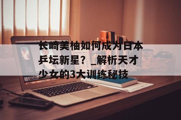 长崎美柚如何成为日本乒坛新星？_解析天才少女的3大训练秘技-第1张图片-