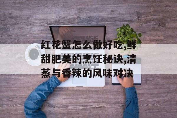 红花蟹怎么做好吃,鲜甜肥美的烹饪秘诀,清蒸与香辣的风味对决-第1张图片-