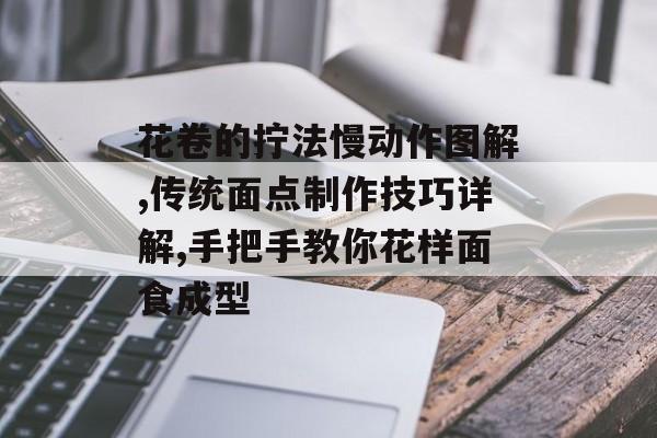 花卷的拧法慢动作图解,传统面点制作技巧详解,手把手教你花样面食成型-第1张图片-