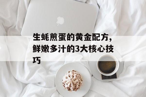 生蚝煎蛋的黄金配方,鲜嫩多汁的3大核心技巧-第1张图片-