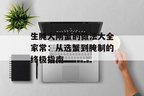 生腌大闸蟹的做法大全家常：从选蟹到腌制的终极指南-第1张图片-