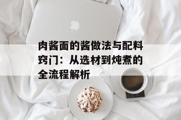 肉酱面的酱做法与配料窍门：从选材到炖煮的全流程解析-第1张图片-