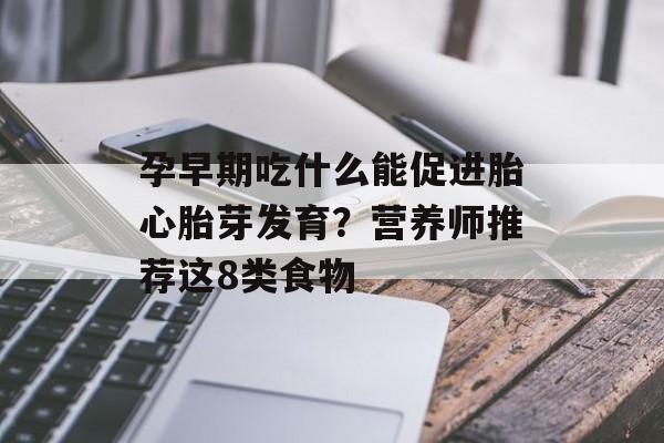 孕早期吃什么能促进胎心胎芽发育？营养师推荐这8类食物-第1张图片-