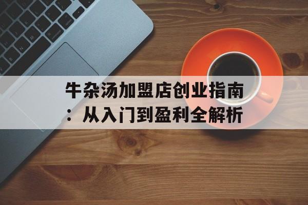 牛杂汤加盟店创业指南：从入门到盈利全解析-第1张图片-