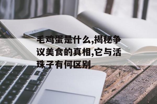 毛鸡蛋是什么,揭秘争议美食的真相,它与活珠子有何区别-第1张图片-