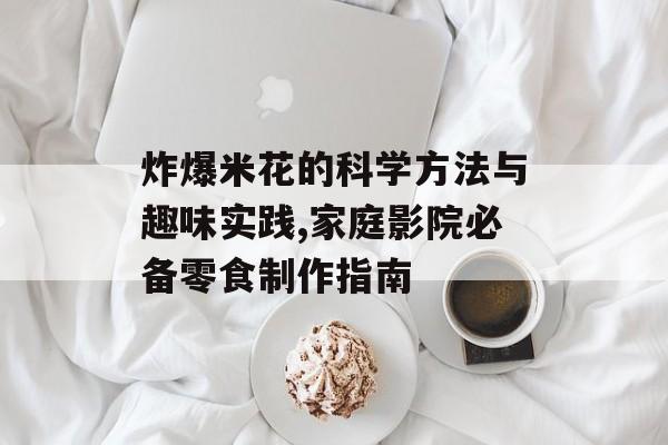 炸爆米花的科学方法与趣味实践,家庭影院必备零食制作指南-第1张图片-