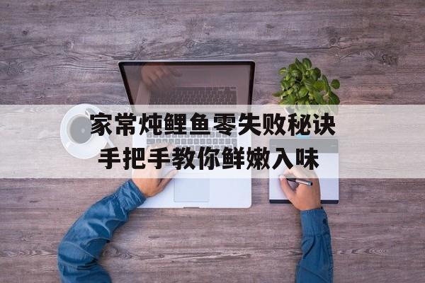家常炖鲤鱼零失败秘诀 手把手教你鲜嫩入味-第1张图片-