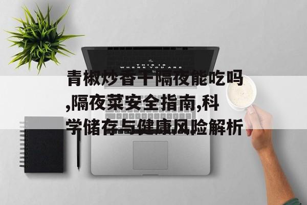 青椒炒香干隔夜能吃吗,隔夜菜安全指南,科学储存与健康风险解析-第1张图片-