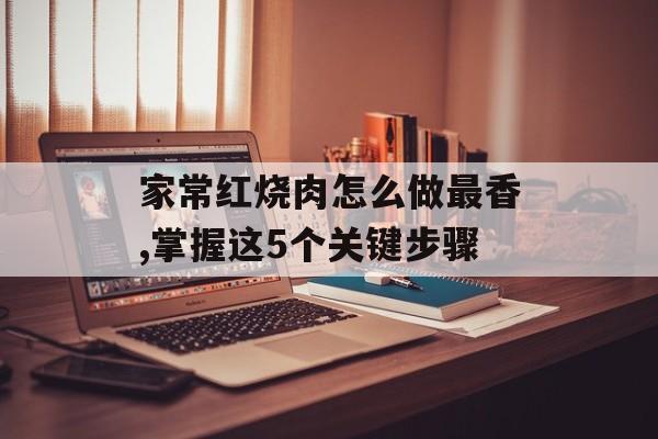 家常红烧肉怎么做最香,掌握这5个关键步骤-第1张图片-