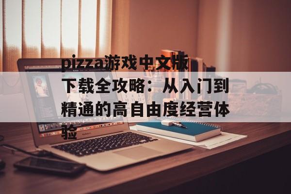 pizza游戏中文版下载全攻略：从入门到精通的高自由度经营体验-第1张图片-