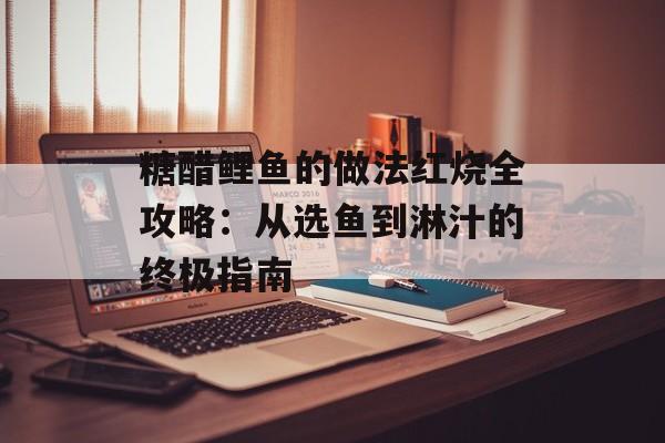 糖醋鲤鱼的做法红烧全攻略：从选鱼到淋汁的终极指南-第1张图片-