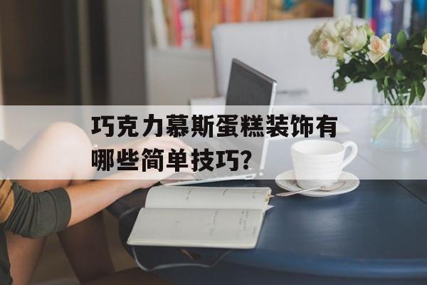 巧克力慕斯蛋糕装饰有哪些简单技巧？-第1张图片-