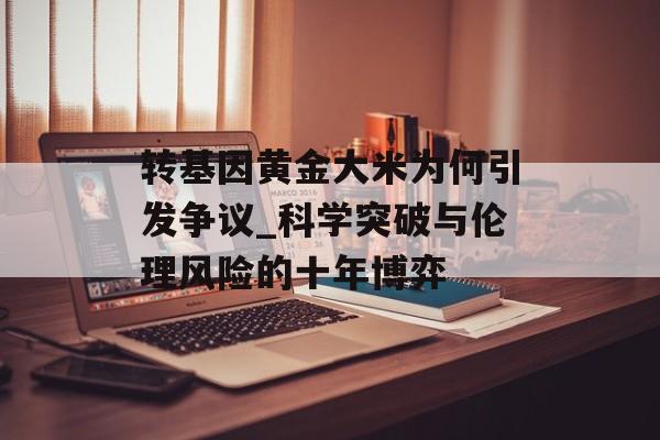 转基因黄金大米为何引发争议_科学突破与伦理风险的十年博弈-第1张图片-