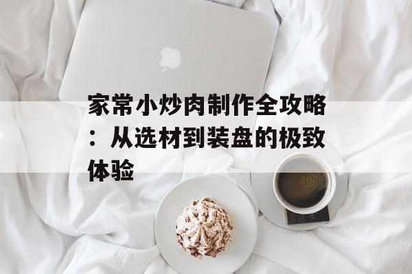 家常小炒肉制作全攻略：从选材到装盘的极致体验-第1张图片-