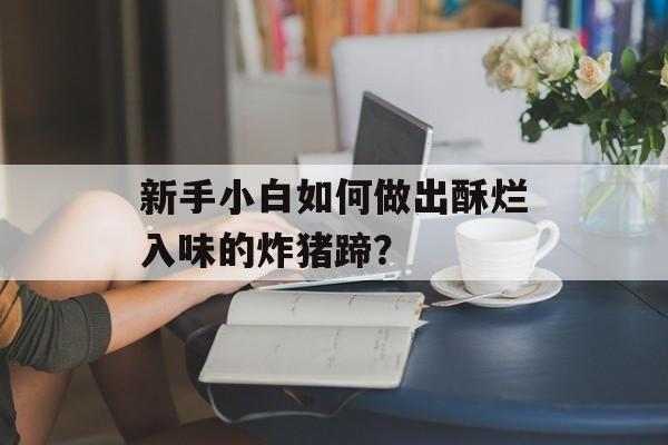 新手小白如何做出酥烂入味的炸猪蹄？-第1张图片-