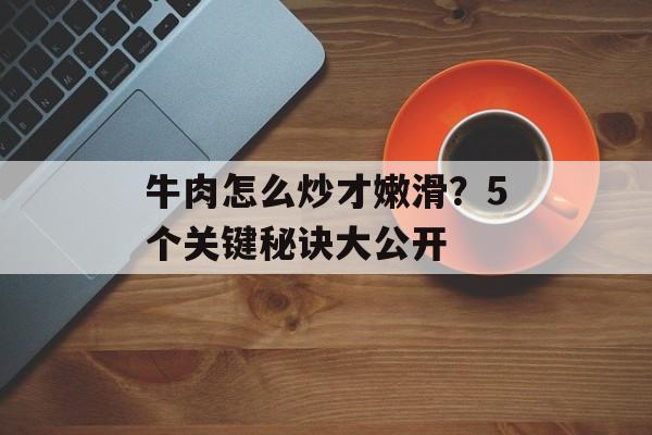 牛肉怎么炒才嫩滑？5个关键秘诀大公开-第1张图片-