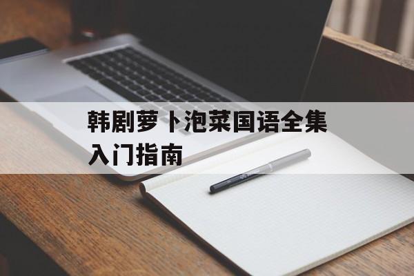 韩剧萝卜泡菜国语全集入门指南-第1张图片-