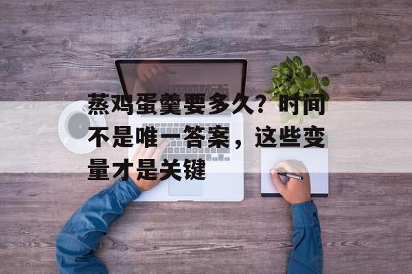 蒸鸡蛋羹要多久？时间不是唯一答案，这些变量才是关键-第1张图片-