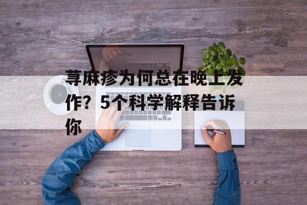 荨麻疹为何总在晚上发作？5个科学解释告诉你-第1张图片-
