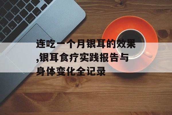连吃一个月银耳的效果,银耳食疗实践报告与身体变化全记录-第1张图片-