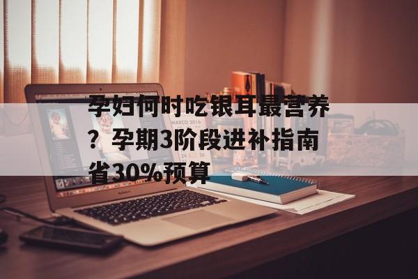 孕妇何时吃银耳最营养？孕期3阶段进补指南省30%预算-第1张图片-