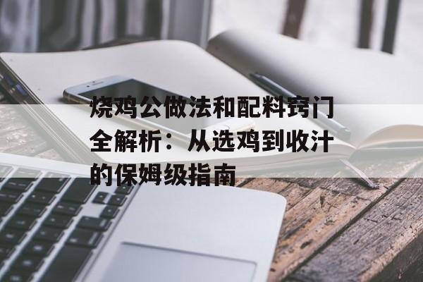 烧鸡公做法和配料窍门全解析：从选鸡到收汁的保姆级指南-第1张图片-
