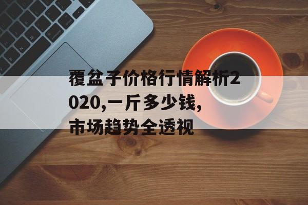 覆盆子价格行情解析2020,一斤多少钱,市场趋势全透视-第1张图片-