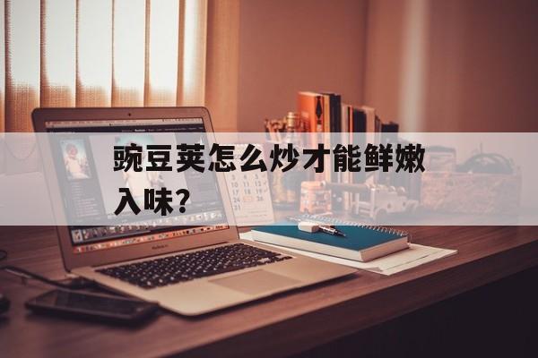 豌豆荚怎么炒才能鲜嫩入味？-第1张图片-