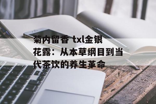 菊内留香 txl金银花露：从本草纲目到当代茶饮的养生革命-第1张图片-
