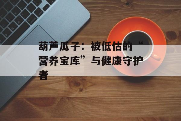 葫芦瓜子：被低估的“营养宝库”与健康守护者-第1张图片-