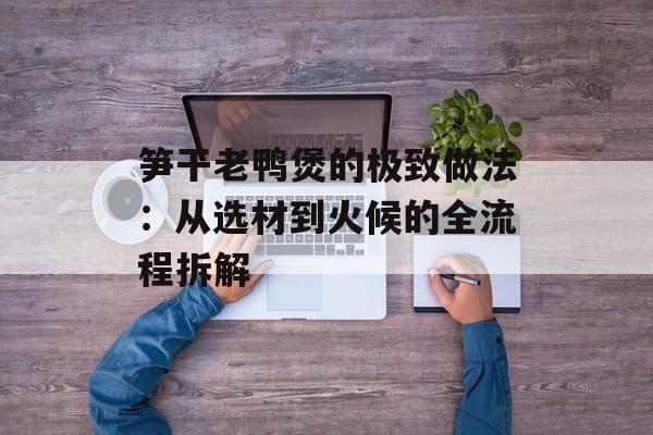 笋干老鸭煲的极致做法：从选材到火候的全流程拆解-第1张图片-