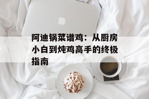 阿迪锅菜谱鸡：从厨房小白到炖鸡高手的终极指南-第1张图片-